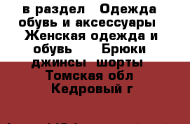  в раздел : Одежда, обувь и аксессуары » Женская одежда и обувь »  » Брюки, джинсы, шорты . Томская обл.,Кедровый г.